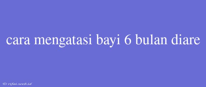 Cara Mengatasi Bayi 6 Bulan Diare