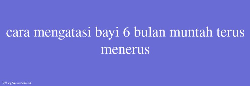 Cara Mengatasi Bayi 6 Bulan Muntah Terus Menerus