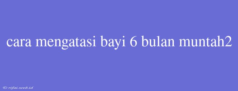 Cara Mengatasi Bayi 6 Bulan Muntah2