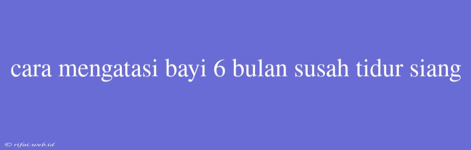 Cara Mengatasi Bayi 6 Bulan Susah Tidur Siang