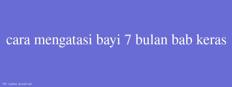 Cara Mengatasi Bayi 7 Bulan Bab Keras