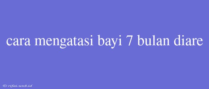 Cara Mengatasi Bayi 7 Bulan Diare