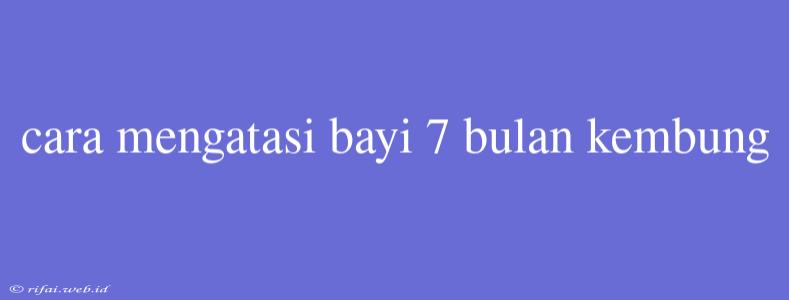 Cara Mengatasi Bayi 7 Bulan Kembung