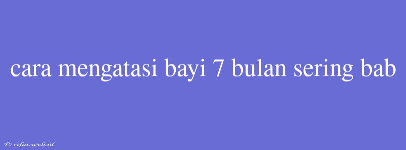 Cara Mengatasi Bayi 7 Bulan Sering Bab