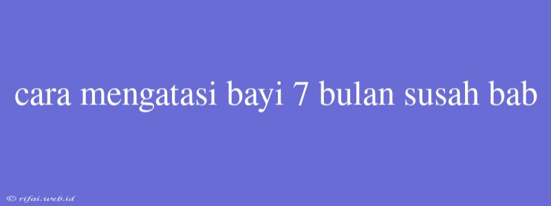 Cara Mengatasi Bayi 7 Bulan Susah Bab