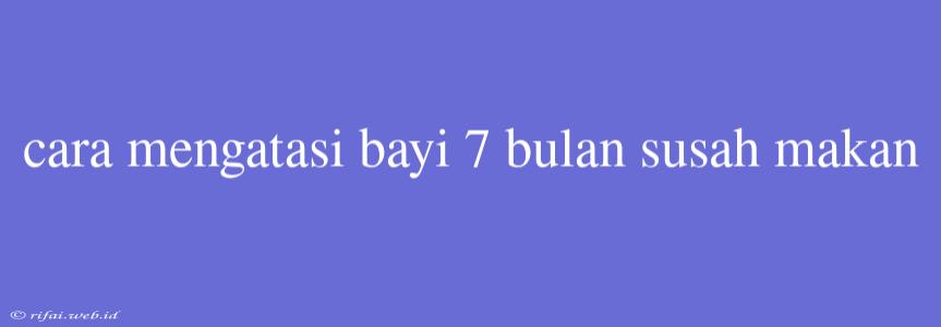 Cara Mengatasi Bayi 7 Bulan Susah Makan