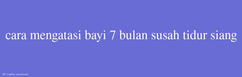 Cara Mengatasi Bayi 7 Bulan Susah Tidur Siang