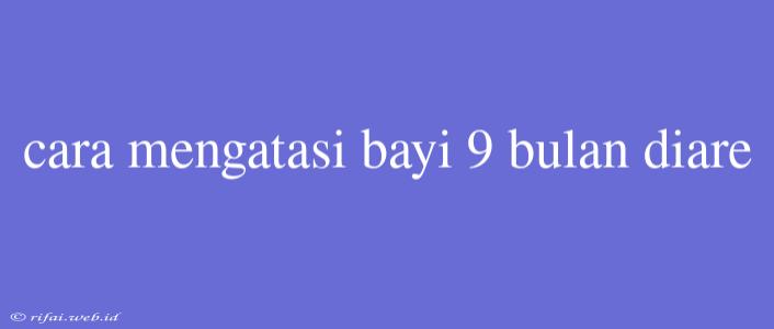 Cara Mengatasi Bayi 9 Bulan Diare