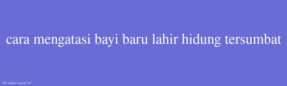 Cara Mengatasi Bayi Baru Lahir Hidung Tersumbat