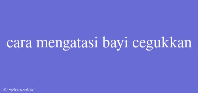 Cara Mengatasi Bayi Cegukkan