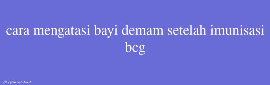 Cara Mengatasi Bayi Demam Setelah Imunisasi Bcg