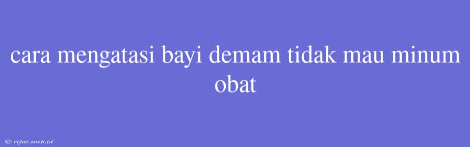 Cara Mengatasi Bayi Demam Tidak Mau Minum Obat