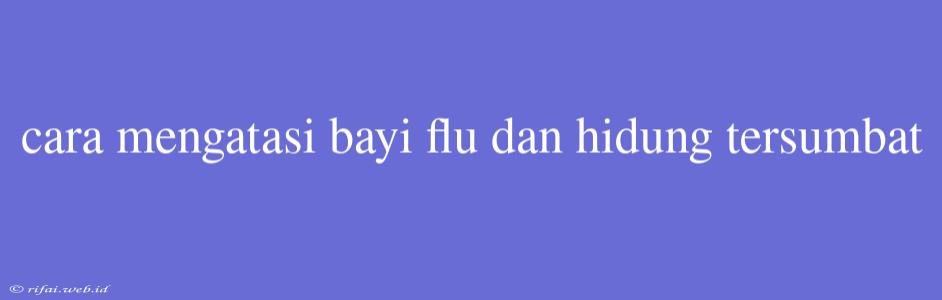 Cara Mengatasi Bayi Flu Dan Hidung Tersumbat