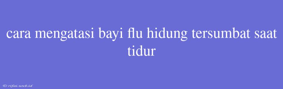 Cara Mengatasi Bayi Flu Hidung Tersumbat Saat Tidur