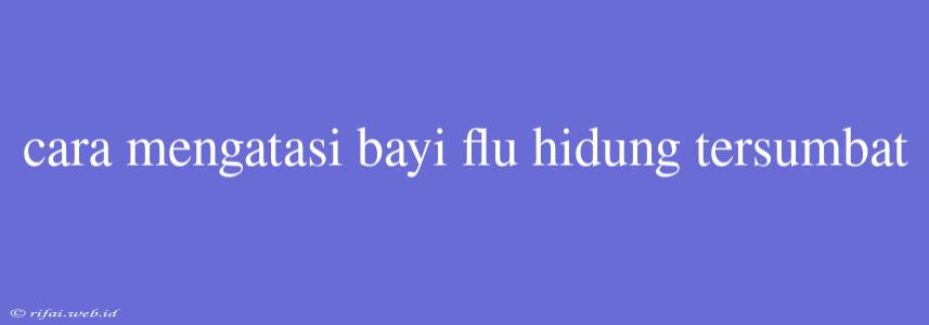 Cara Mengatasi Bayi Flu Hidung Tersumbat