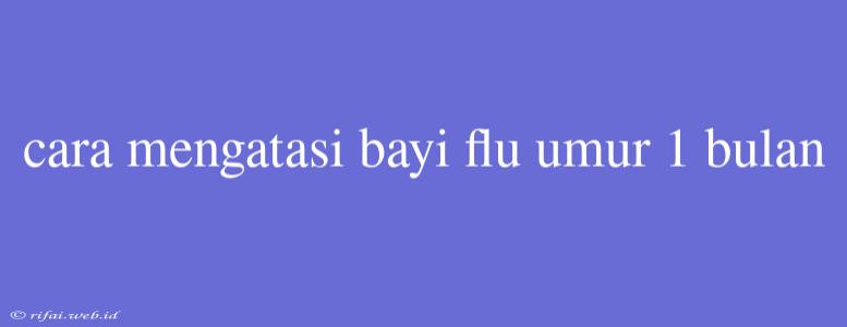 Cara Mengatasi Bayi Flu Umur 1 Bulan