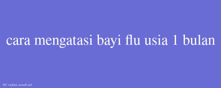 Cara Mengatasi Bayi Flu Usia 1 Bulan