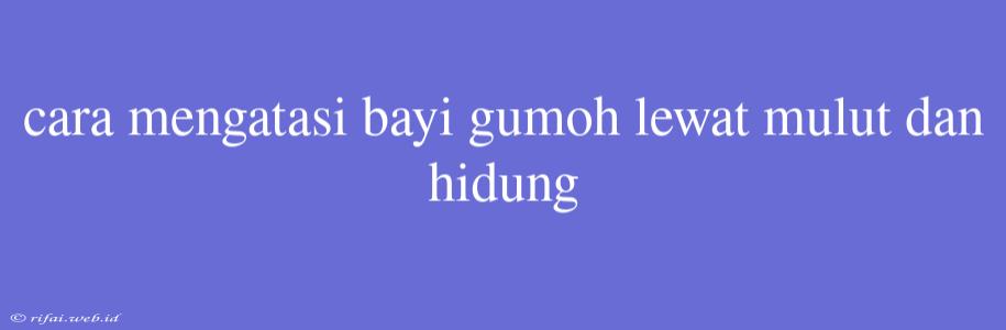 Cara Mengatasi Bayi Gumoh Lewat Mulut Dan Hidung