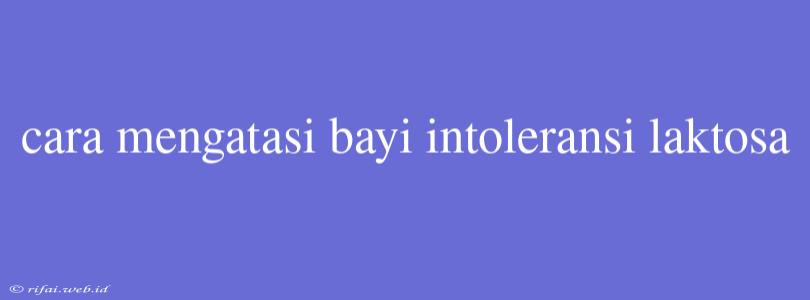 Cara Mengatasi Bayi Intoleransi Laktosa