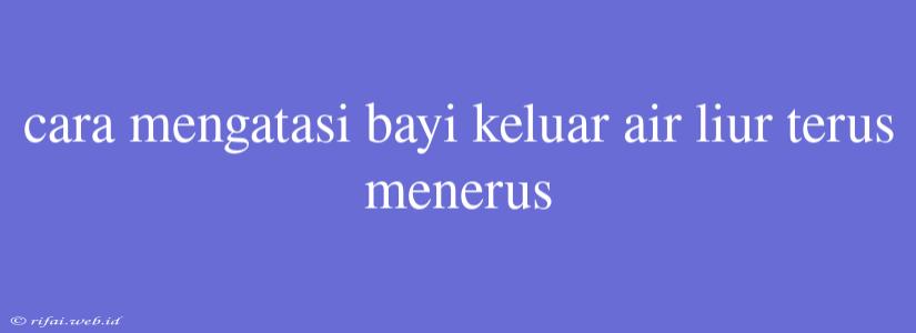 Cara Mengatasi Bayi Keluar Air Liur Terus Menerus