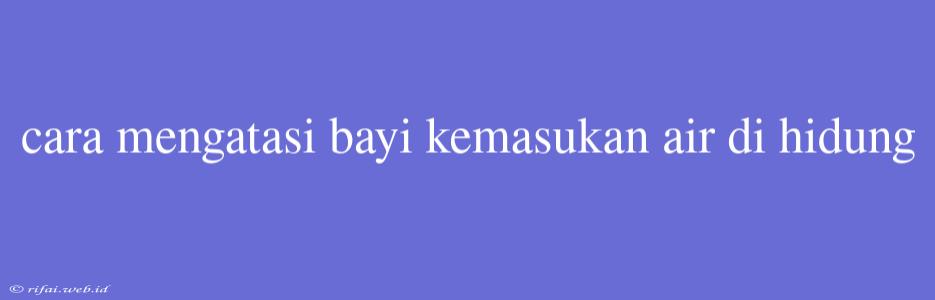 Cara Mengatasi Bayi Kemasukan Air Di Hidung