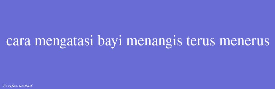 Cara Mengatasi Bayi Menangis Terus Menerus