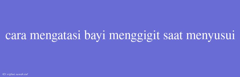 Cara Mengatasi Bayi Menggigit Saat Menyusui