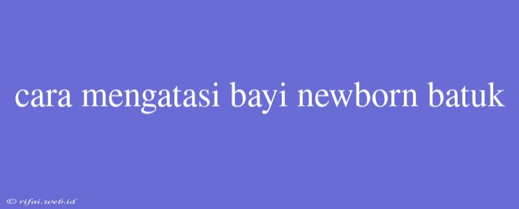 Cara Mengatasi Bayi Newborn Batuk