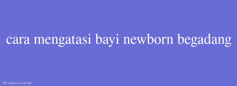 Cara Mengatasi Bayi Newborn Begadang