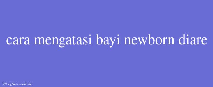 Cara Mengatasi Bayi Newborn Diare