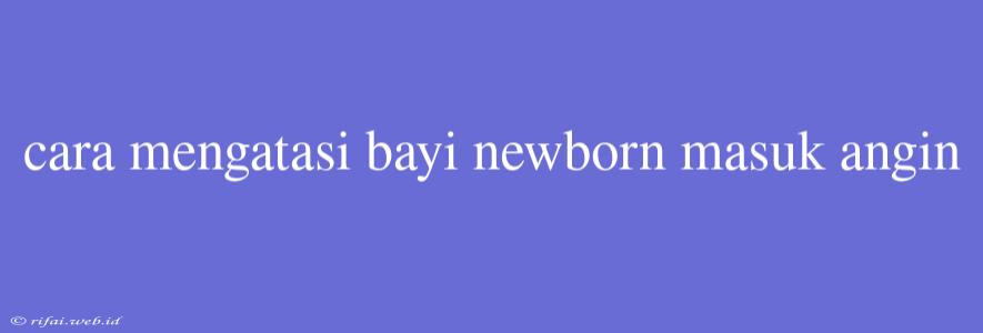 Cara Mengatasi Bayi Newborn Masuk Angin