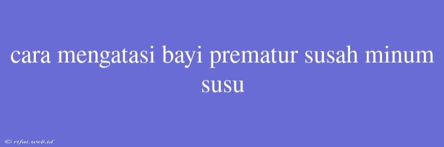 Cara Mengatasi Bayi Prematur Susah Minum Susu