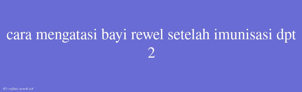 Cara Mengatasi Bayi Rewel Setelah Imunisasi Dpt 2