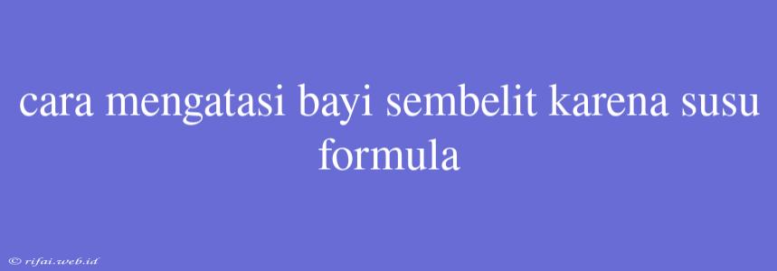 Cara Mengatasi Bayi Sembelit Karena Susu Formula