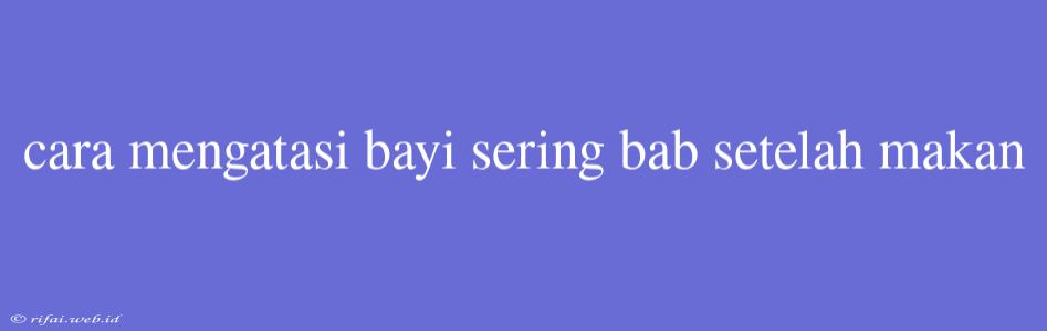 Cara Mengatasi Bayi Sering Bab Setelah Makan