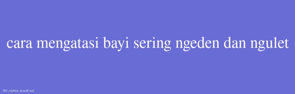 Cara Mengatasi Bayi Sering Ngeden Dan Ngulet