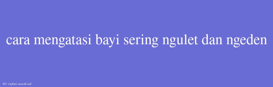 Cara Mengatasi Bayi Sering Ngulet Dan Ngeden