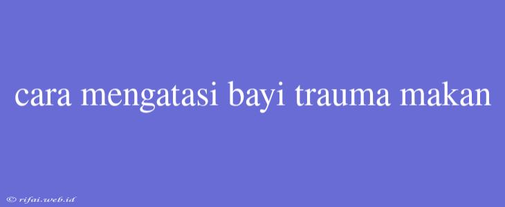 Cara Mengatasi Bayi Trauma Makan