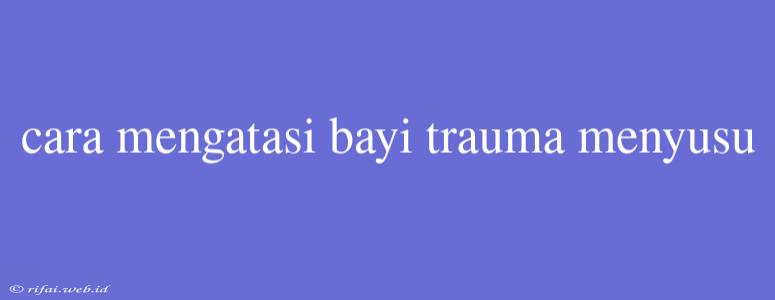 Cara Mengatasi Bayi Trauma Menyusu