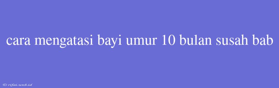 Cara Mengatasi Bayi Umur 10 Bulan Susah Bab