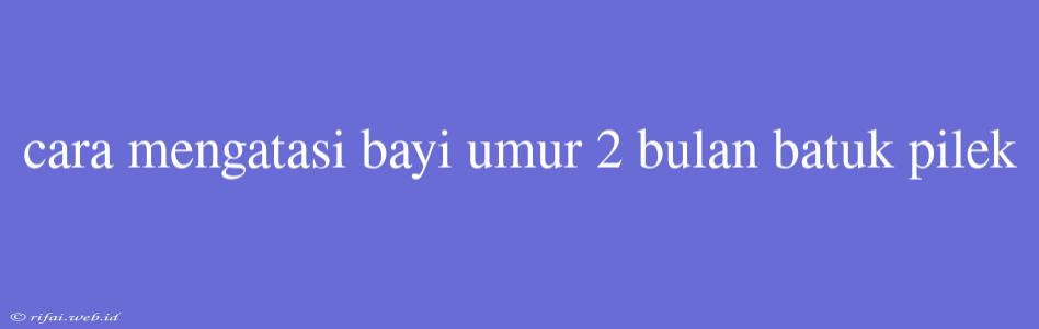 Cara Mengatasi Bayi Umur 2 Bulan Batuk Pilek