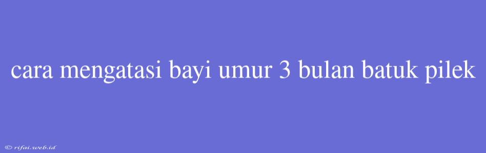 Cara Mengatasi Bayi Umur 3 Bulan Batuk Pilek