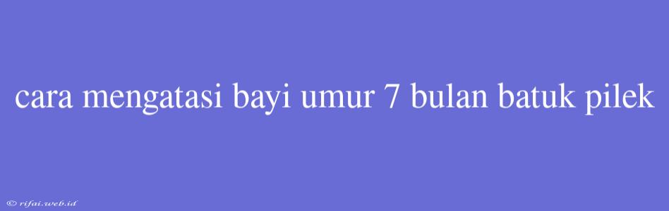 Cara Mengatasi Bayi Umur 7 Bulan Batuk Pilek