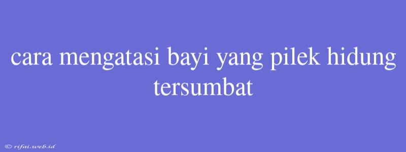 Cara Mengatasi Bayi Yang Pilek Hidung Tersumbat