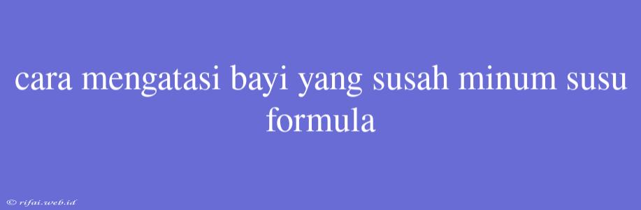 Cara Mengatasi Bayi Yang Susah Minum Susu Formula