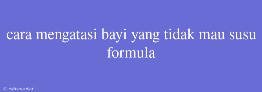 Cara Mengatasi Bayi Yang Tidak Mau Susu Formula