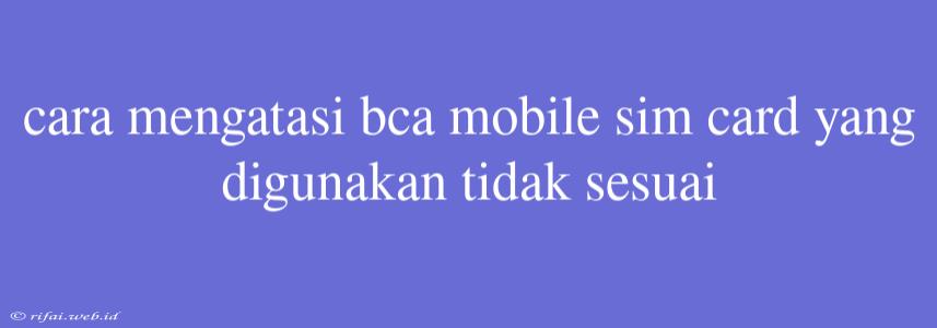 Cara Mengatasi Bca Mobile Sim Card Yang Digunakan Tidak Sesuai