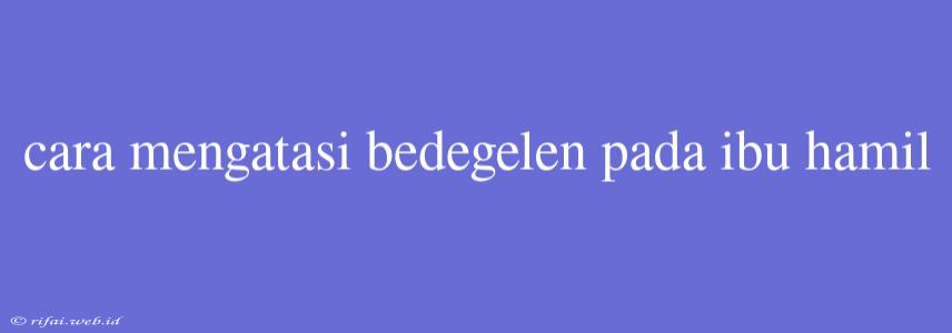Cara Mengatasi Bedegelen Pada Ibu Hamil