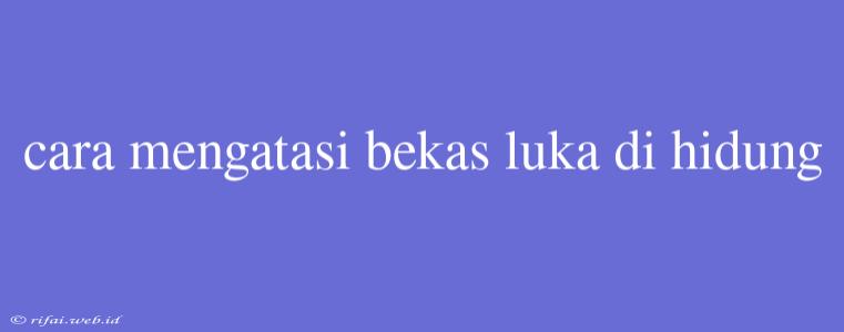 Cara Mengatasi Bekas Luka Di Hidung