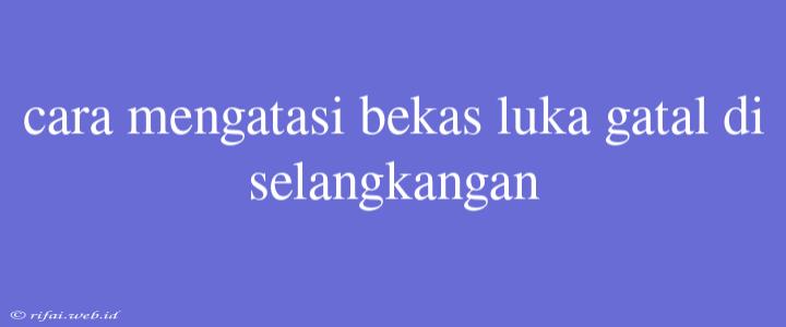 Cara Mengatasi Bekas Luka Gatal Di Selangkangan